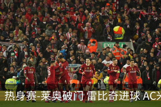 热身赛-莱奥破门 雷比奇进球 AC米兰5-0客场大捷