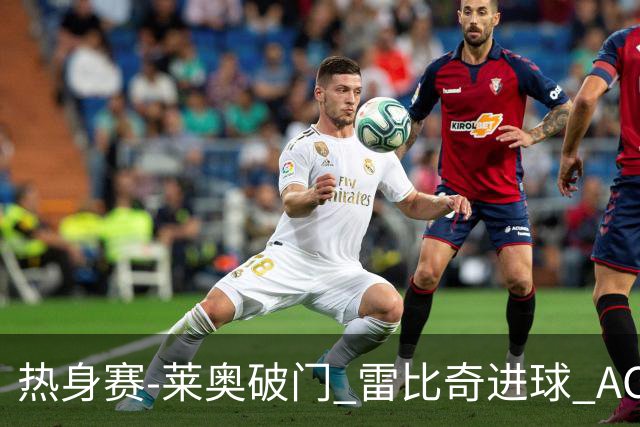 热身赛-莱奥破门 雷比奇进球 AC米兰5-0客场大捷